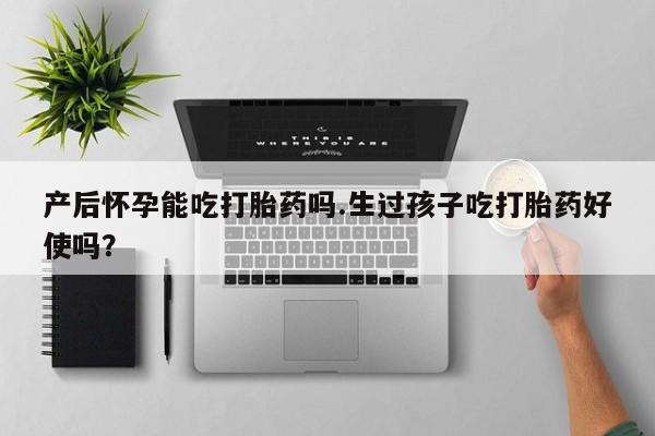 在哪里买流产药包邮产后怀孕能吃打胎药吗.生过孩子吃打胎药好使吗？