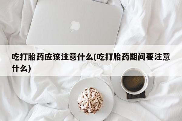 在哪里买流产药包邮吃打胎药应该注意什么(吃打胎药期间要注意什么)
