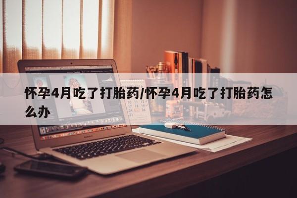 在哪里买流产药包邮怀孕4月吃了打胎药/怀孕4月吃了打胎药怎么办