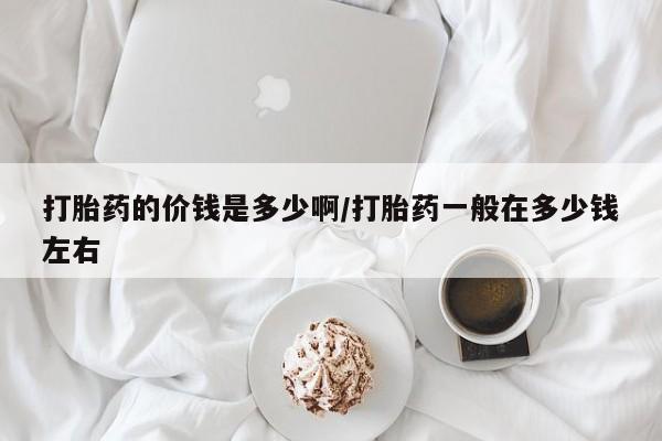 在哪里买流产药包邮打胎药的价钱是多少啊/打胎药一般在多少钱左右