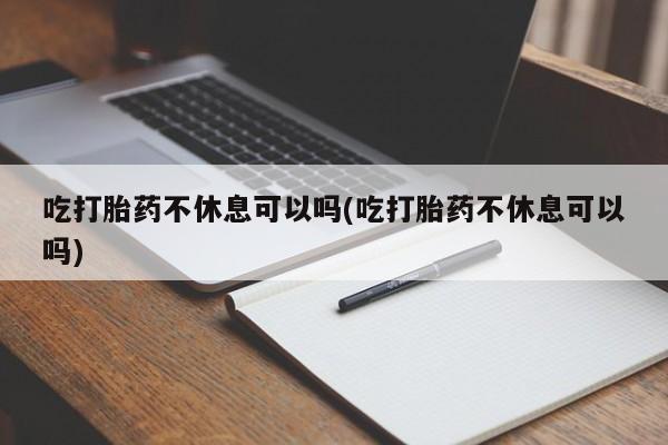 在哪里买流产药包邮吃打胎药不休息可以吗(吃打胎药不休息可以吗)