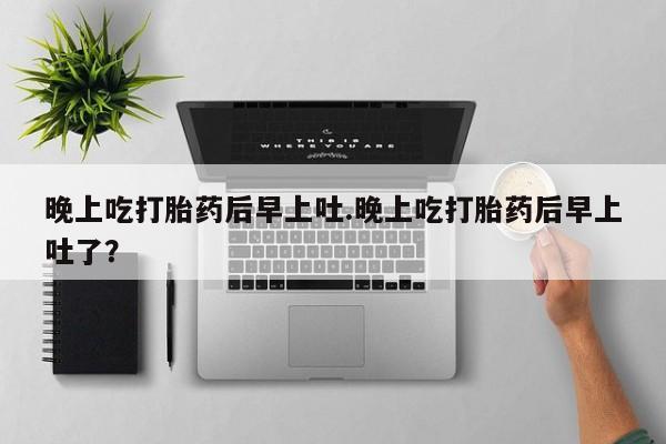 在哪里买流产药包邮晚上吃打胎药后早上吐.晚上吃打胎药后早上吐了？