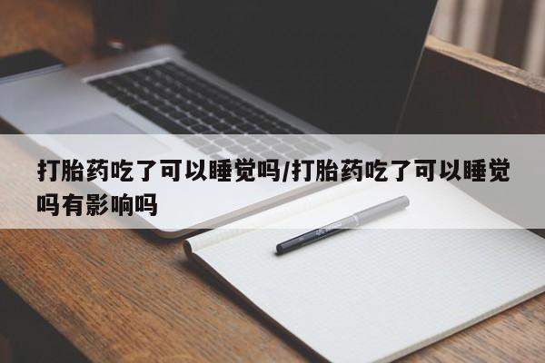 在哪里买流产药包邮打胎药吃了可以睡觉吗/打胎药吃了可以睡觉吗有影响吗