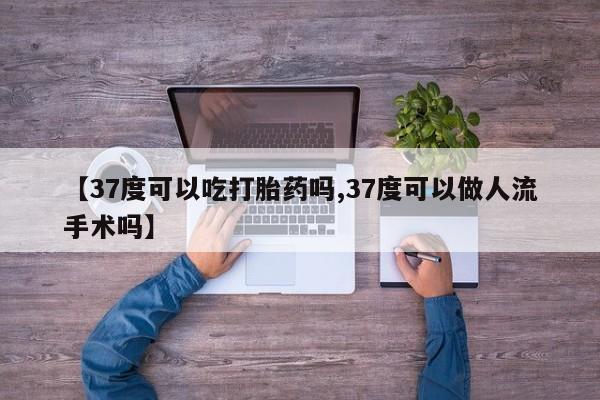在哪里买流产药包邮【37度可以吃打胎药吗,37度可以做人流手术吗】