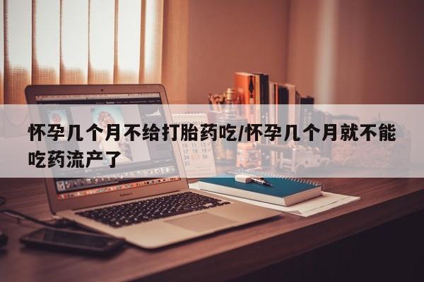 在哪里买流产药包邮怀孕几个月不给打胎药吃/怀孕几个月就不能吃药流产了