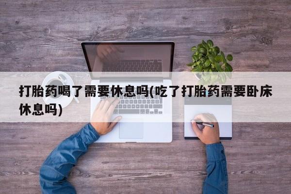在哪里买流产药包邮打胎药喝了需要休息吗(吃了打胎药需要卧床休息吗)