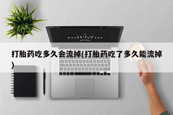 在哪里买流产药包邮打胎药吃多久会流掉(打胎药吃了多久能流掉)