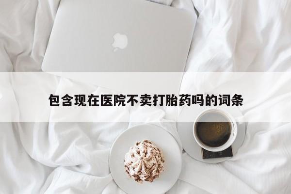 在哪里买流产药包邮包含现在医院不卖打胎药吗的词条