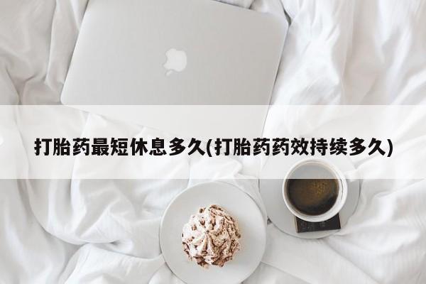 在哪里买流产药包邮打胎药最短休息多久(打胎药药效持续多久)