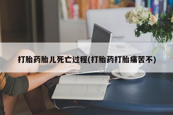 在哪里买流产药包邮打胎药胎儿死亡过程(打胎药打胎痛苦不)