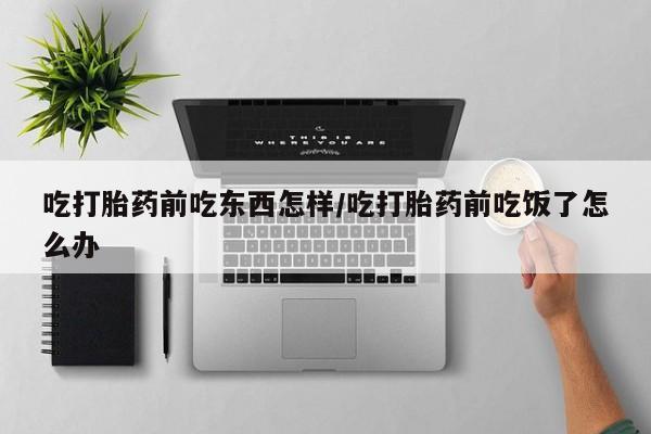 在哪里买流产药包邮吃打胎药前吃东西怎样/吃打胎药前吃饭了怎么办