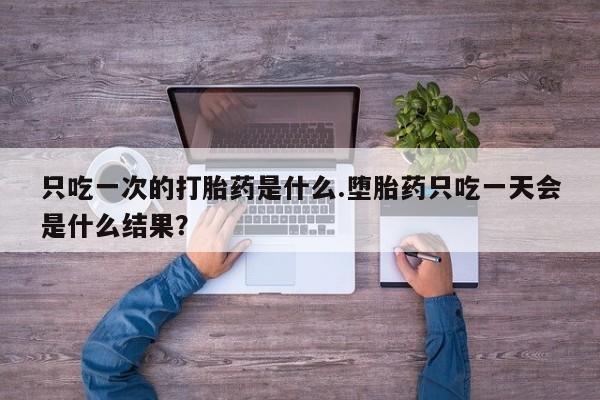 在哪里买流产药包邮只吃一次的打胎药是什么.堕胎药只吃一天会是什么结果？