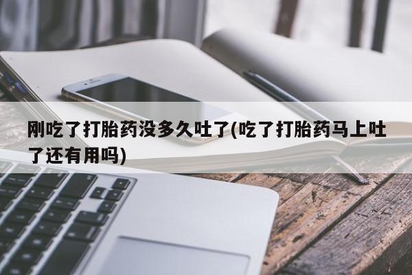 在哪里买流产药包邮刚吃了打胎药没多久吐了(吃了打胎药马上吐了还有用吗)