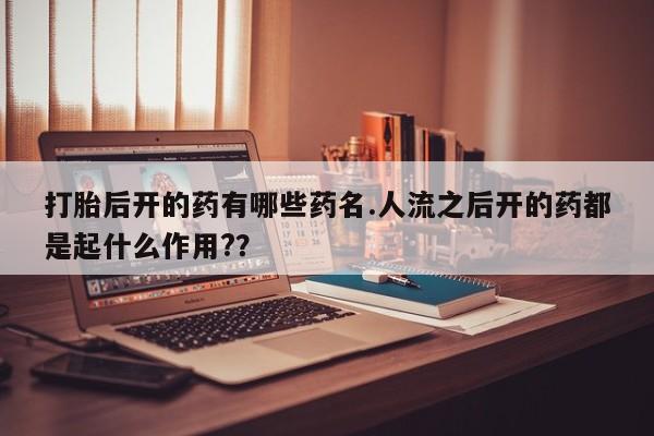 在哪里买流产药包邮打胎后开的药有哪些药名.人流之后开的药都是起什么作用?？