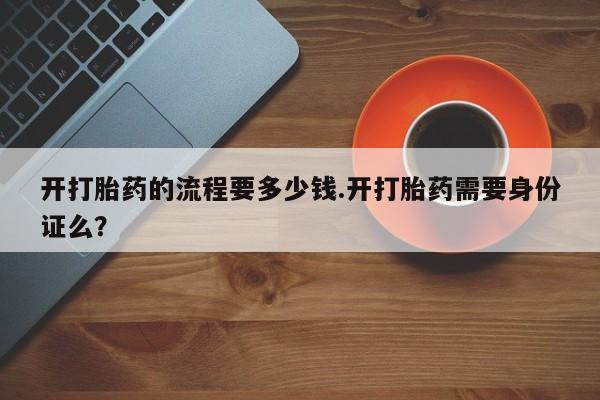 在哪里买流产药包邮开打胎药的流程要多少钱.开打胎药需要身份证么？