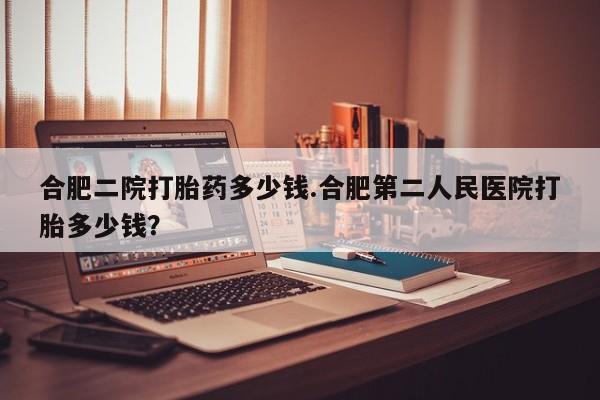 在哪里买流产药包邮合肥二院打胎药多少钱.合肥第二人民医院打胎多少钱？