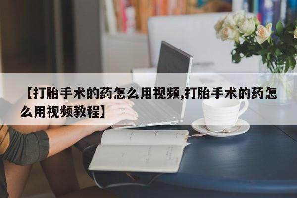 在哪里买流产药包邮【打胎手术的药怎么用视频,打胎手术的药怎么用视频教程】