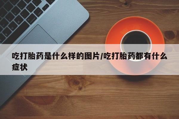 在哪里买流产药包邮吃打胎药是什么样的图片/吃打胎药都有什么症状