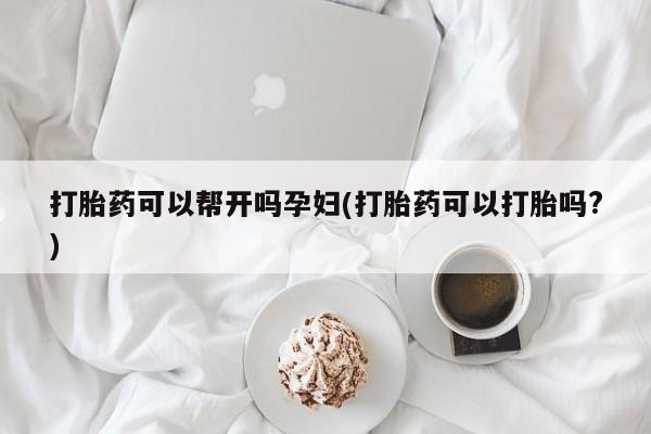 在哪里买流产药包邮打胎药可以帮开吗孕妇(打胎药可以打胎吗?)