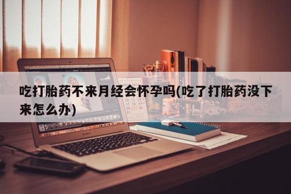 在哪里买流产药包邮吃打胎药不来月经会怀孕吗(吃了打胎药没下来怎么办)