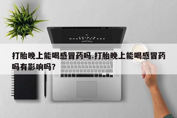 在哪里买流产药包邮打胎晚上能喝感冒药吗.打胎晚上能喝感冒药吗有影响吗？