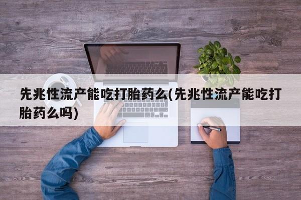 在哪里买流产药包邮先兆性流产能吃打胎药么(先兆性流产能吃打胎药么吗)