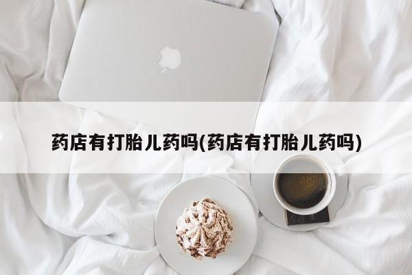 在哪里买流产药包邮药店有打胎儿药吗(药店有打胎儿药吗)