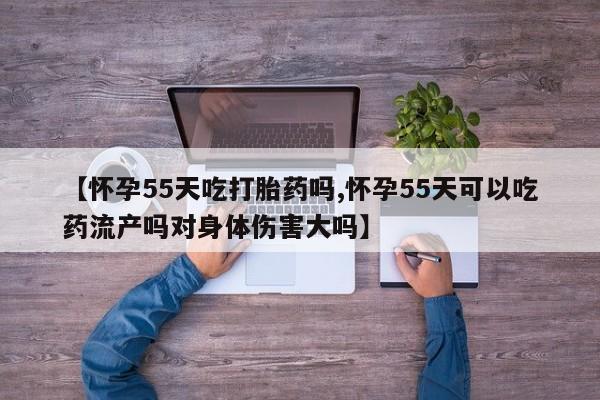 在哪里买流产药包邮【怀孕55天吃打胎药吗,怀孕55天可以吃药流产吗对身体伤害大吗】