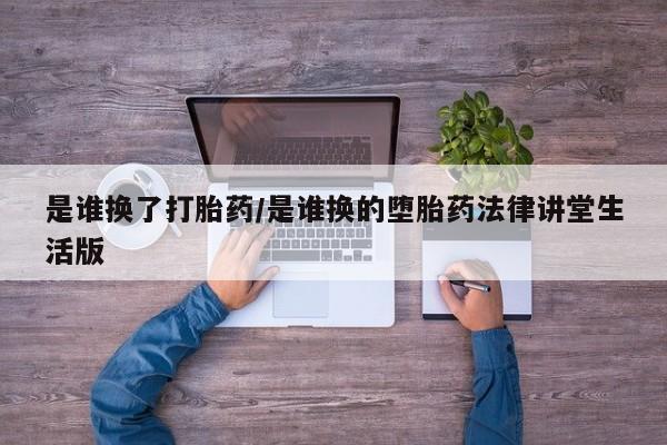 在哪里买流产药包邮是谁换了打胎药/是谁换的堕胎药法律讲堂生活版