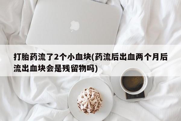 在哪里买流产药包邮打胎药流了2个小血块(药流后出血两个月后流出血块会是残留物吗)