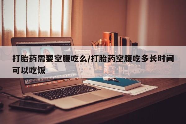 在哪里买流产药包邮打胎药需要空腹吃么/打胎药空腹吃多长时间可以吃饭