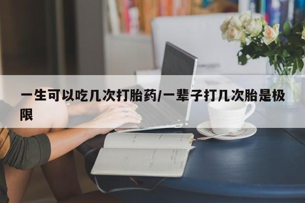 在哪里买流产药包邮一生可以吃几次打胎药/一辈子打几次胎是极限