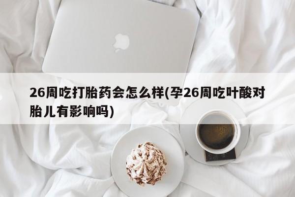 在哪里买流产药包邮26周吃打胎药会怎么样(孕26周吃叶酸对胎儿有影响吗)