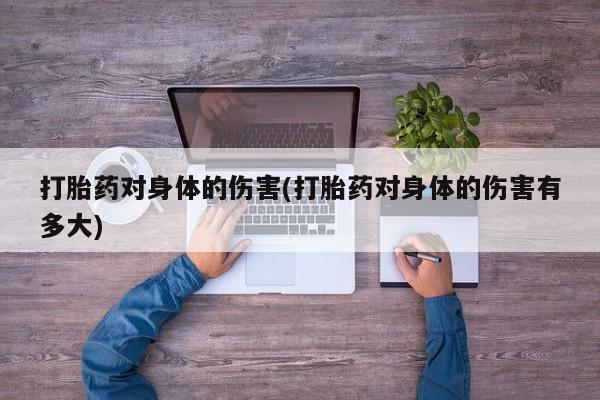 在哪里买流产药包邮打胎药对身体的伤害(打胎药对身体的伤害有多大)