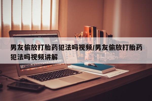 在哪里买流产药包邮男友偷放打胎药犯法吗视频/男友偷放打胎药犯法吗视频讲解