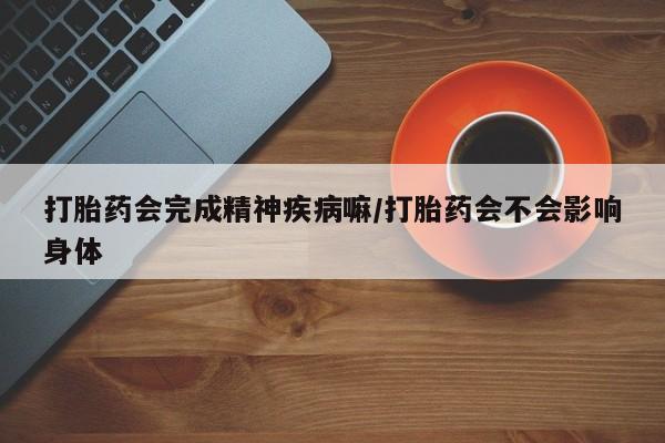 在哪里买流产药包邮打胎药会完成精神疾病嘛/打胎药会不会影响身体