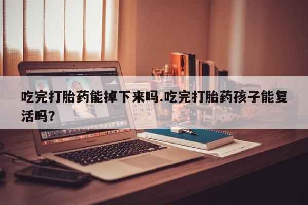 在哪里买流产药包邮吃完打胎药能掉下来吗.吃完打胎药孩子能复活吗？