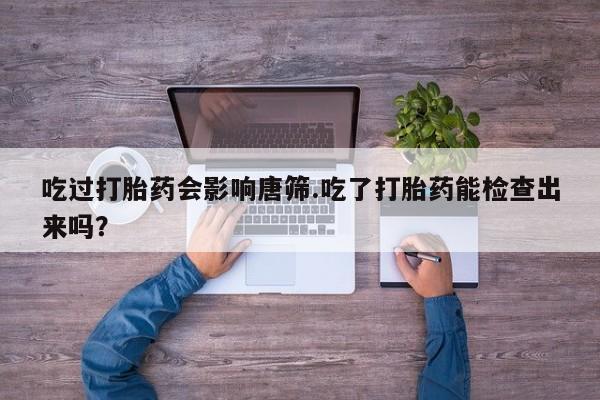 在哪里买流产药包邮吃过打胎药会影响唐筛.吃了打胎药能检查出来吗？