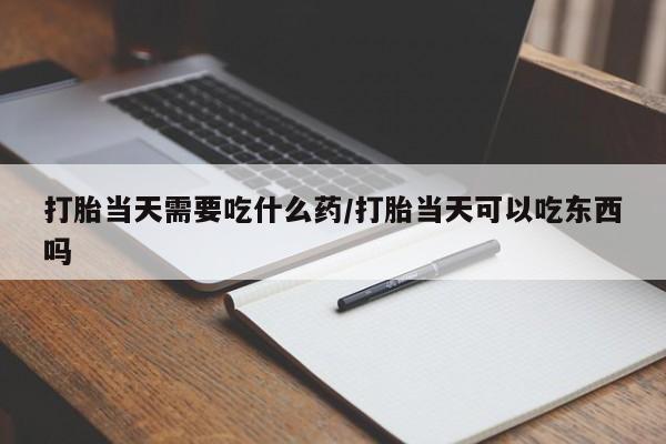 在哪里买流产药包邮打胎当天需要吃什么药/打胎当天可以吃东西吗