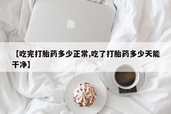 在哪里买流产药包邮【吃完打胎药多少正常,吃了打胎药多少天能干净】