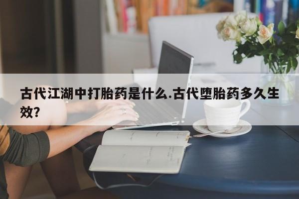 在哪里买流产药包邮古代江湖中打胎药是什么.古代堕胎药多久生效？