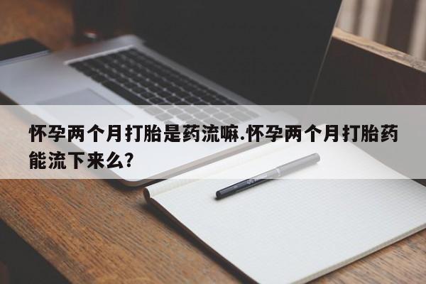 在哪里买流产药包邮怀孕两个月打胎是药流嘛.怀孕两个月打胎药能流下来么？