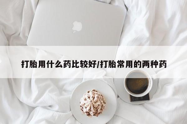 在哪里买流产药包邮打胎用什么药比较好/打胎常用的两种药