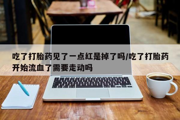 在哪里买流产药包邮吃了打胎药见了一点红是掉了吗/吃了打胎药开始流血了需要走动吗
