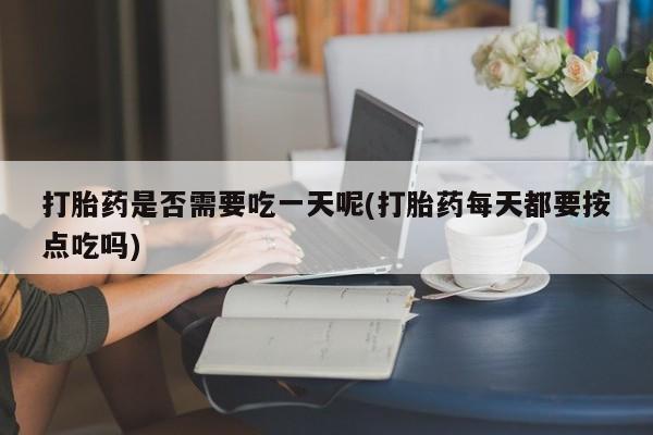 在哪里买流产药包邮打胎药是否需要吃一天呢(打胎药每天都要按点吃吗)
