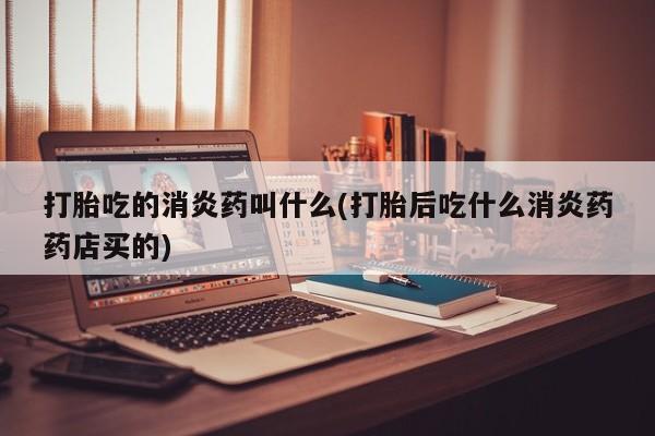 在哪里买流产药包邮打胎吃的消炎药叫什么(打胎后吃什么消炎药药店买的)