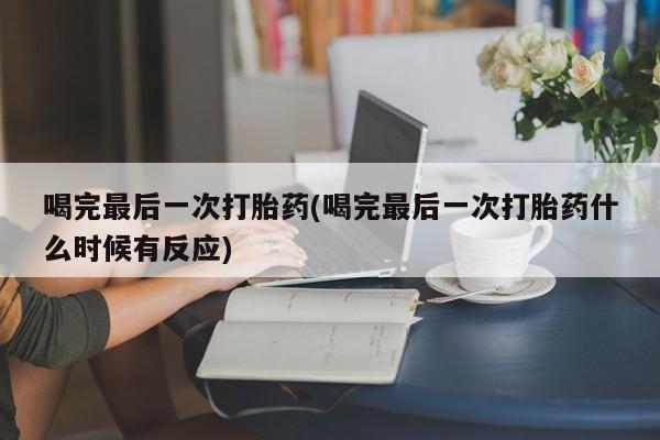在哪里买流产药包邮喝完最后一次打胎药(喝完最后一次打胎药什么时候有反应)