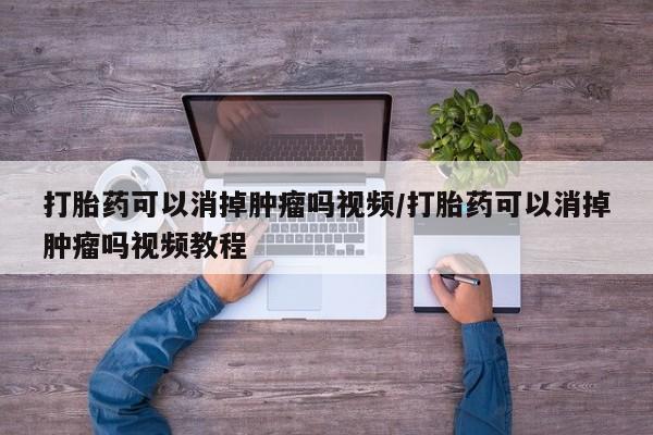 在哪里买流产药包邮打胎药可以消掉肿瘤吗视频/打胎药可以消掉肿瘤吗视频教程