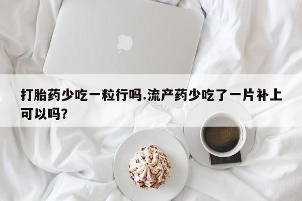 在哪里买流产药包邮打胎药少吃一粒行吗.流产药少吃了一片补上可以吗？