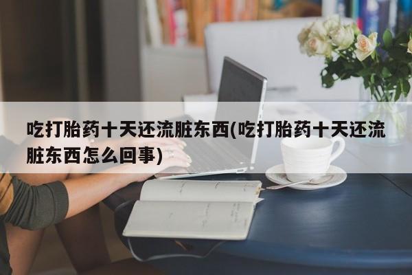 在哪里买流产药包邮吃打胎药十天还流脏东西(吃打胎药十天还流脏东西怎么回事)